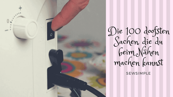Die 100 doofsten Sachen, die du beim Nähen machen kannst!